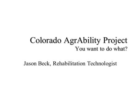 Colorado AgrAbility Project You want to do what? Jason Beck, Rehabilitation Technologist.