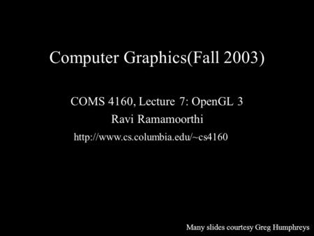 Computer Graphics(Fall 2003) COMS 4160, Lecture 7: OpenGL 3 Ravi Ramamoorthi  Many slides courtesy Greg Humphreys.