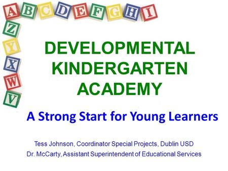 DEVELOPMENTAL KINDERGARTEN ACADEMY A Strong Start for Young Learners Tess Johnson, Coordinator Special Projects, Dublin USD Dr. McCarty, Assistant Superintendent.