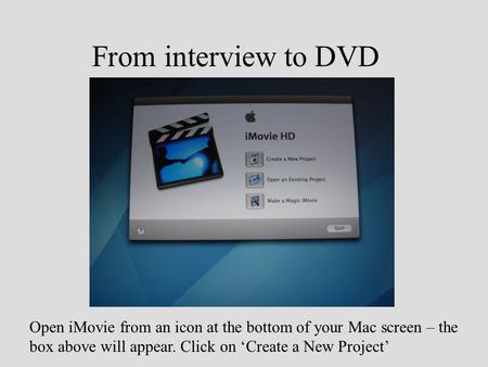 From interview to DVD Open iMovie from an icon at the bottom of your Mac screen – the box above will appear. Click on ‘Create a New Project’