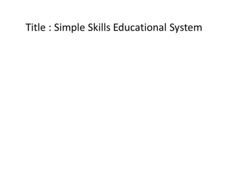 Title : Simple Skills Educational System. OUR VISION OF PERFECT EDUCATION “A perfect education system has the capability to address and resolve Earth’s.