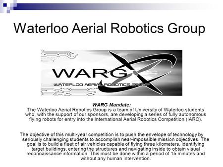 Waterloo Aerial Robotics Group WARG Mandate: The Waterloo Aerial Robotics Group is a team of University of Waterloo students who, with the support of our.