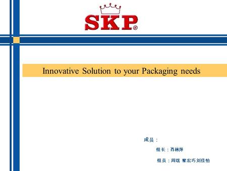 成员： 组长：肖林萍 组员：周瑶 黎宏巧 刘佳怡 Innovative Solution to your Packaging needs.