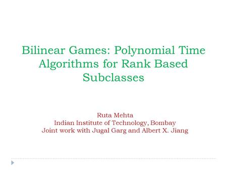 Bilinear Games: Polynomial Time Algorithms for Rank Based Subclasses Ruta Mehta Indian Institute of Technology, Bombay Joint work with Jugal Garg and Albert.