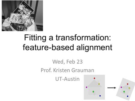 Fitting a transformation: feature-based alignment Wed, Feb 23 Prof. Kristen Grauman UT-Austin.