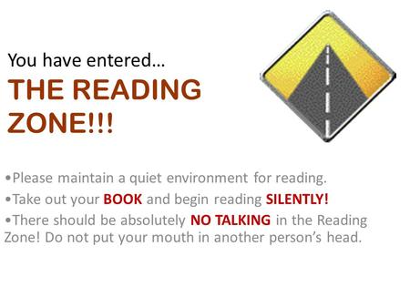 You have entered… THE READING ZONE!!! Please maintain a quiet environment for reading. Take out your BOOK and begin reading SILENTLY! There should be absolutely.