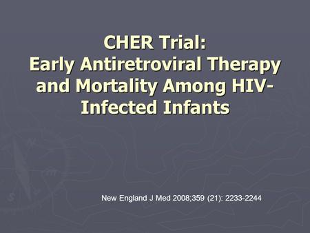 CHER Trial: Early Antiretroviral Therapy and Mortality Among HIV- Infected Infants New England J Med 2008;359 (21): 2233-2244.