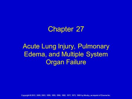 Chapter 27 Acute Lung Injury, Pulmonary Edema, and Multiple System Organ Failure Copyright © 2013, 2009, 2003, 1999, 1995, 1990, 1982, 1977, 1973, 1969.