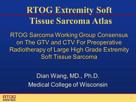 11 RTOG Sarcoma Working Group Consensus on The GTV and CTV For Preoperative Radiotherapy of Large High Grade Extremity Soft Tissue Sarcoma Dian Wang, MD.,