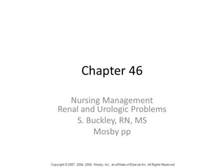 Chapter 46 Nursing Management Renal and Urologic Problems S. Buckley, RN, MS Mosby pp Copyright © 2007, 2004, 2000, Mosby, Inc., an affiliate of Elsevier.