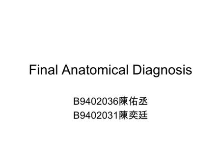 Final Anatomical Diagnosis B9402036 陳佑丞 B9402031 陳奕廷.