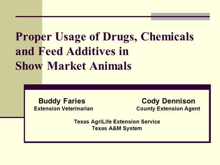 Proper Usage of Drugs, Chemicals and Feed Additives in Show Market Animals Buddy Faries Cody Dennison Extension Veterinarian County Extension Agent Texas.