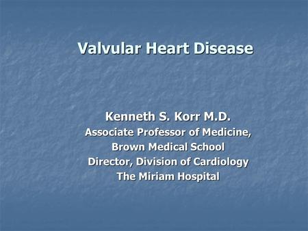 Valvular Heart Disease Kenneth S. Korr M.D. Associate Professor of Medicine, Brown Medical School Director, Division of Cardiology The Miriam Hospital.