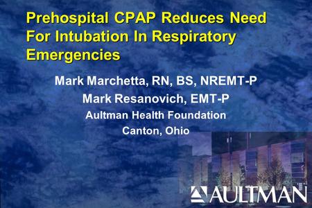 Prehospital CPAP Reduces Need For Intubation In Respiratory Emergencies Mark Marchetta, RN, BS, NREMT-P Mark Resanovich, EMT-P Aultman Health Foundation.