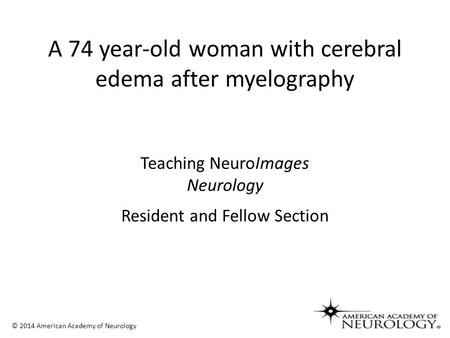 Teaching NeuroImages Neurology Resident and Fellow Section © 2014 American Academy of Neurology A 74 year-old woman with cerebral edema after myelography.