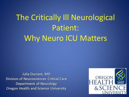 The Critically Ill Neurological Patient: Why Neuro ICU Matters Julia Durrant, MD Division of Neurosciences Critical Care Department of Neurology Oregon.
