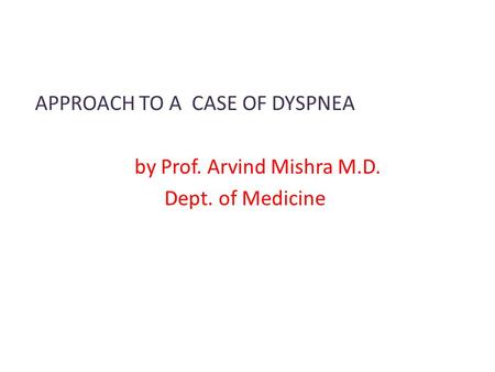APPROACH TO A CASE OF DYSPNEA by Prof. Arvind Mishra M.D. Dept. of Medicine.