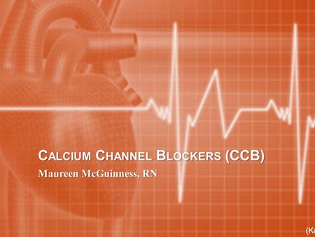 C ALCIUM C HANNEL B LOCKERS (CCB) Maureen McGuinness, RN (Karch, 2013)