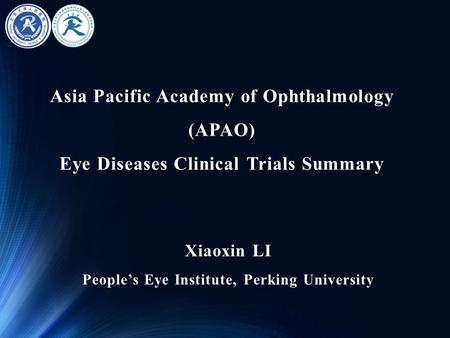 Asia Pacific Academy of Ophthalmology (APAO) Eye Diseases Clinical Trials Summary Xiaoxin LI People’s Eye Institute, Perking University.