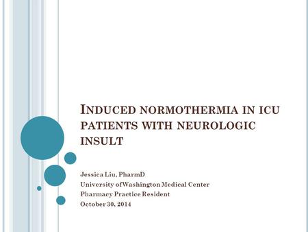 I NDUCED NORMOTHERMIA IN ICU PATIENTS WITH NEUROLOGIC INSULT Jessica Liu, PharmD University of Washington Medical Center Pharmacy Practice Resident October.
