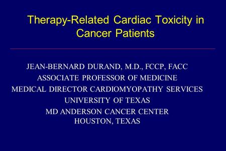 Therapy-Related Cardiac Toxicity in Cancer Patients JEAN-BERNARD DURAND, M.D., FCCP, FACC ASSOCIATE PROFESSOR OF MEDICINE MEDICAL DIRECTOR CARDIOMYOPATHY.
