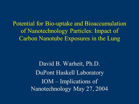 Potential for Bio-uptake and Bioaccumulation of Nanotechnology Particles: Impact of Carbon Nanotube Exposures in the Lung David B. Warheit, Ph.D. DuPont.