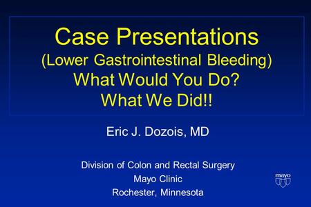 Case Presentations (Lower Gastrointestinal Bleeding) What Would You Do? What We Did!! Eric J. Dozois, MD Division of Colon and Rectal Surgery Mayo Clinic.