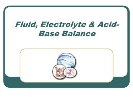 Fluid, Electrolyte & Acid- Base Balance. Body Fluids Your body is 66% water Not evenly distributed – separated into compartments Able to move back and.