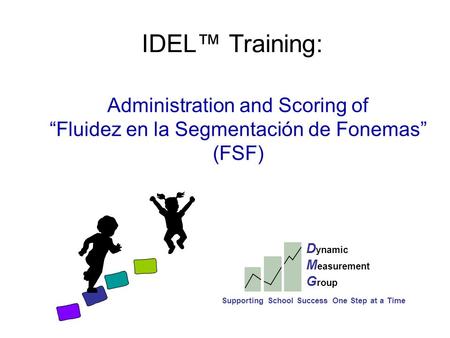 IDEL™ Training: Administration and Scoring of “Fluidez en la Segmentación de Fonemas” (FSF) D ynamic M easurement G roup Supporting School Success One.