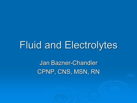 Fluid and Electrolytes Jan Bazner-Chandler CPNP, CNS, MSN, RN.