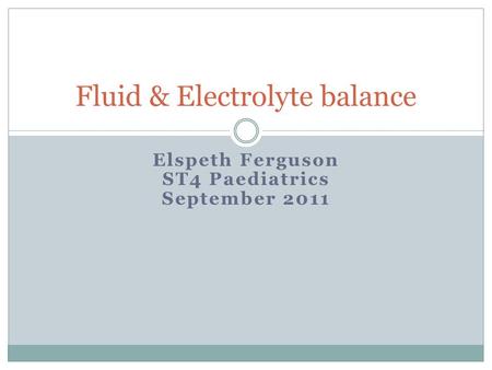 Elspeth Ferguson ST4 Paediatrics September 2011 Fluid & Electrolyte balance.