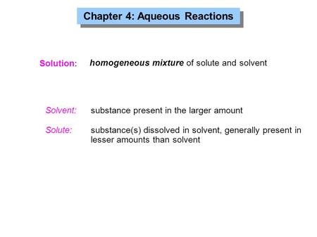 Chapter 4: Aqueous Reactions Solution: Solvent: substance present in the larger amount Solute: substance(s) dissolved in solvent, generally present in.