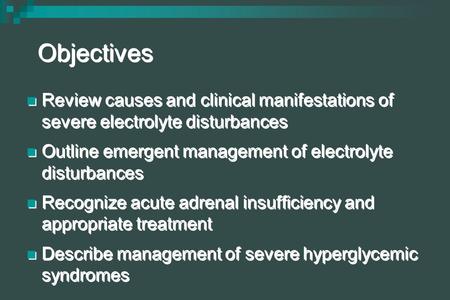 Objectives Review causes and clinical manifestations of severe electrolyte disturbances Outline emergent management of electrolyte disturbances Recognize.