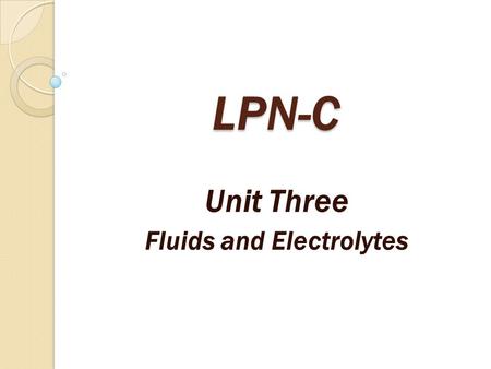 LPN-C Unit Three Fluids and Electrolytes. Why are fluids and electrolytes important for the nurse to understand? Fluids and electrolytes are essential.
