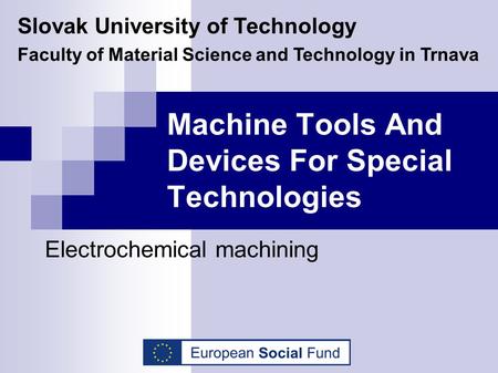 Machine Tools And Devices For Special Technologies Electrochemical machining Slovak University of Technology Faculty of Material Science and Technology.