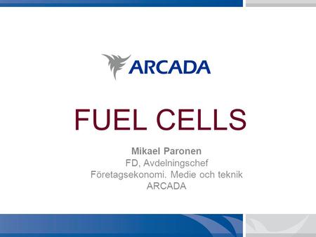 FUEL CELLS Mikael Paronen FD, Avdelningschef Företagsekonomi. Medie och teknik ARCADA.