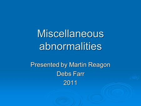 Miscellaneous abnormalities Presented by Martin Reagon Debs Farr 2011.
