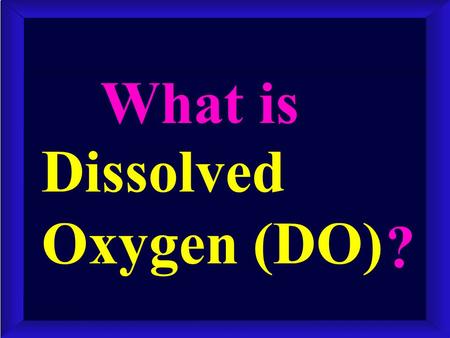 Dissolved Oxygen (DO) What is ?. It IS elemental oxygen, O 2, physically absorbed in a liquid. It IS NOT the chemically bound O of H 2 O. It IS NOT physically.