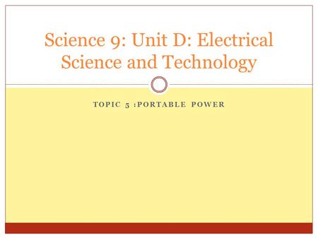 TOPIC 5 :PORTABLE POWER Science 9: Unit D: Electrical Science and Technology.