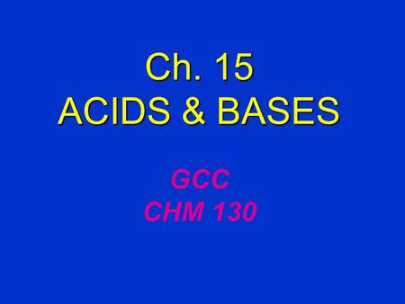Ch. 15 ACIDS & BASES Ch. 15 ACIDS & BASES GCC CHM 130.