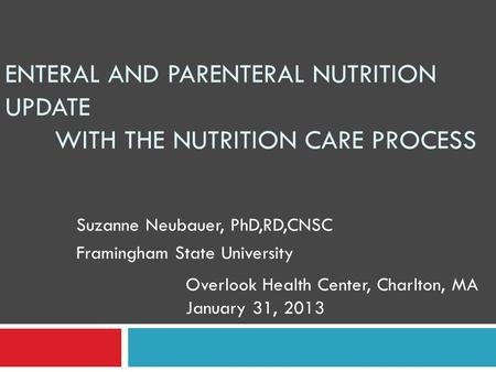 ENTERAL AND PARENTERAL NUTRITION UPDATE WITH THE NUTRITION CARE PROCESS Suzanne Neubauer, PhD,RD,CNSC Framingham State University Overlook Health Center,