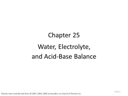 Elsevier items and derived items © 2007, 2003, 2000 by Saunders, an imprint of Elsevier Inc. Slide 1 Chapter 25 Water, Electrolyte, and Acid-Base Balance.
