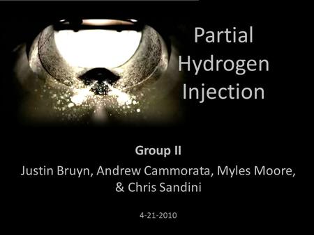 Partial Hydrogen Injection Group II Justin Bruyn, Andrew Cammorata, Myles Moore, & Chris Sandini 4-21-2010.