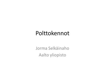 Polttokennot Jorma Selkäinaho Aalto yliopisto. Fuel cells Fuel cell makes electricity directly from fuel Typical fuels H 2, CH 4, CH 3 OH Exhaust H 2.
