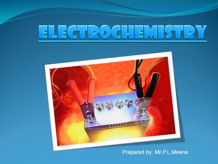 Prepared by: Mr.P.L.Meena. Electrochemistry is the scientific study of the chemical species and reactions that take place at the interface between an.