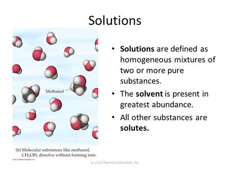 © 2012 Pearson Education, Inc. Solutions Solutions are defined as homogeneous mixtures of two or more pure substances. The solvent is present in greatest.