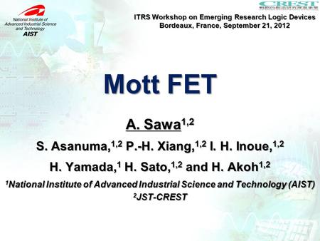 Mott FET ITRS Workshop on Emerging Research Logic Devices Bordeaux, France, September 21, 2012 A. Sawa 1,2 S. Asanuma, 1,2 P.-H. Xiang, 1,2 I. H. Inoue,