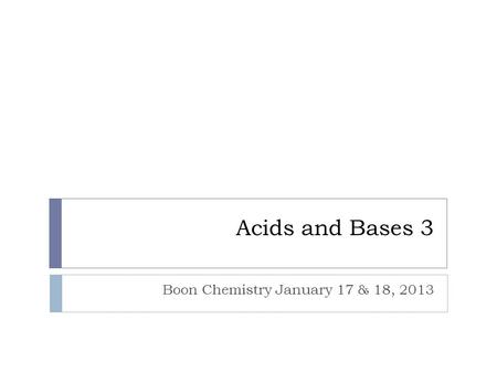 Acids and Bases 3 Boon Chemistry January 17 & 18, 2013.