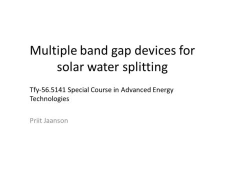 Multiple band gap devices for solar water splitting Tfy-56.5141 Special Course in Advanced Energy Technologies Priit Jaanson.