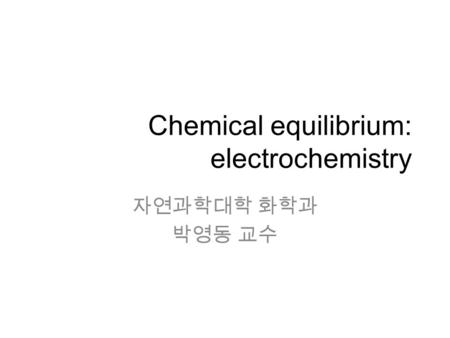 Chemical equilibrium: electrochemistry 자연과학대학 화학과 박영동 교수.
